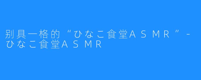 别具一格的“ひなこ食堂ASMR”-ひなこ食堂ASMR