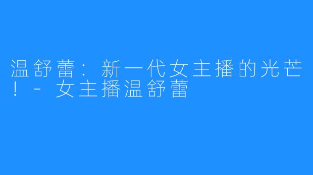 温舒蕾:新一代女主播的光芒!-女主播温舒蕾