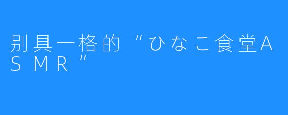 别具一格的“ひなこ食堂ASMR”