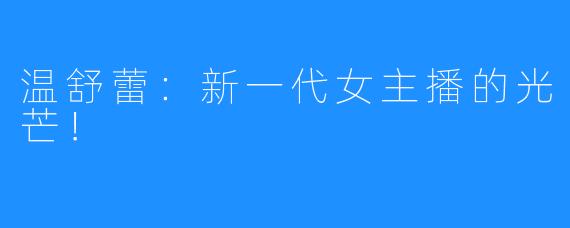 温舒蕾:新一代女主播的光芒!