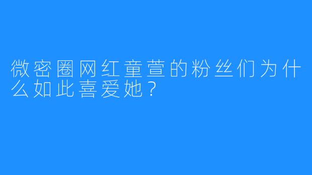 微密圈网红童萱的粉丝们为什么如此喜爱她?