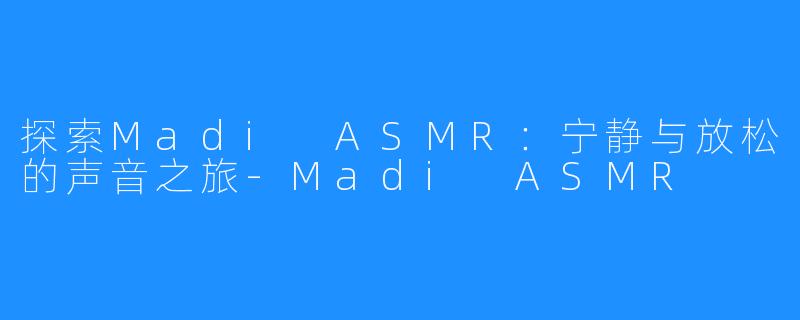探索Madi ASMR:宁静与放松的声音之旅-Madi ASMR