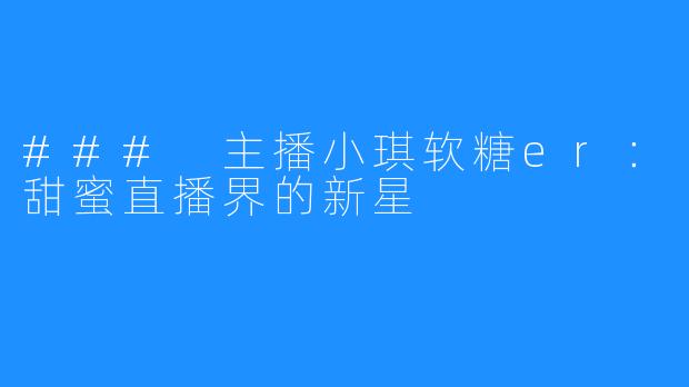 ### 主播小琪软糖er:甜蜜直播界的新星