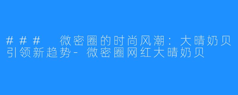### 微密圈的时尚风潮:大晴奶贝引领新趋势-微密圈网红大晴奶贝