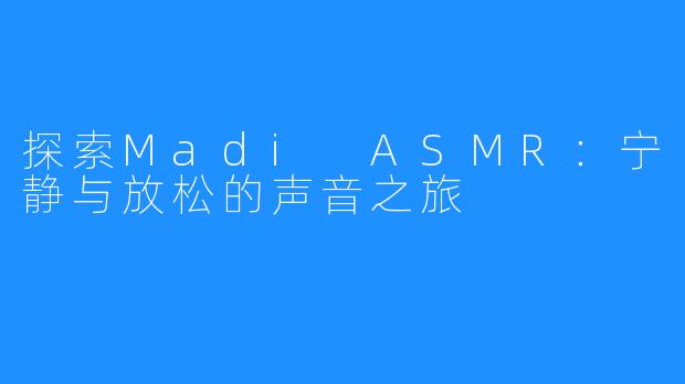 探索Madi ASMR:宁静与放松的声音之旅