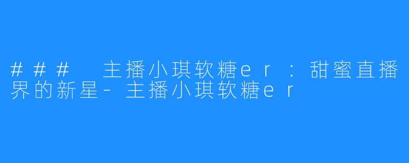 ### 主播小琪软糖er:甜蜜直播界的新星-主播小琪软糖er