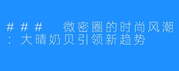 ### 微密圈的时尚风潮:大晴奶贝引领新趋势