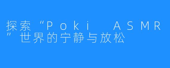 探索“Poki ASMR”世界的宁静与放松
