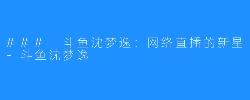 ### 斗鱼沈梦逸:网络直播的新星-斗鱼沈梦逸