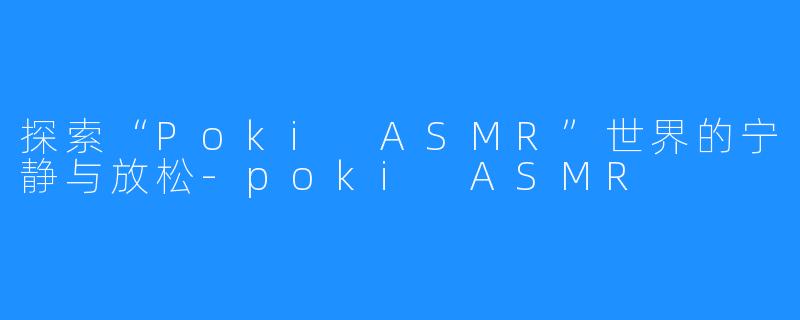 探索“Poki ASMR”世界的宁静与放松-poki ASMR