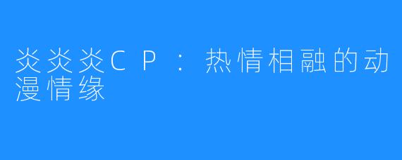 炎炎炎CP:热情相融的动漫情缘