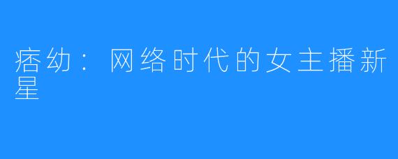 痞幼:网络时代的女主播新星