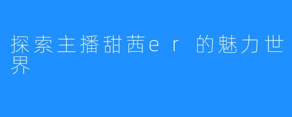 探索主播甜茜er的魅力世界
