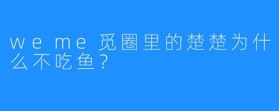 weme觅圈里的楚楚为什么不吃鱼？