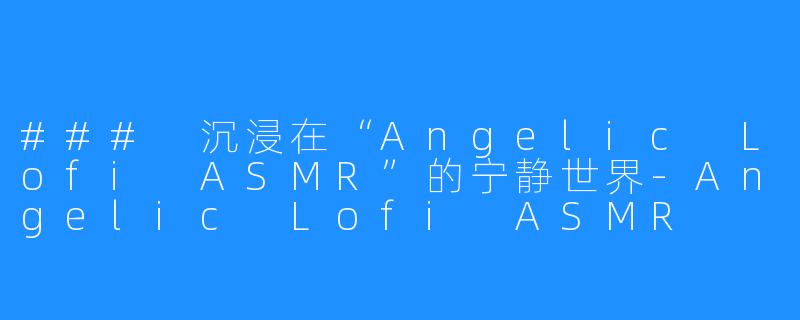 ### 沉浸在“Angelic Lofi ASMR”的宁静世界-Angelic Lofi ASMR