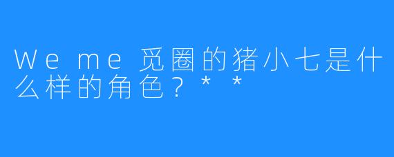 Weme觅圈的猪小七是什么样的角色?**