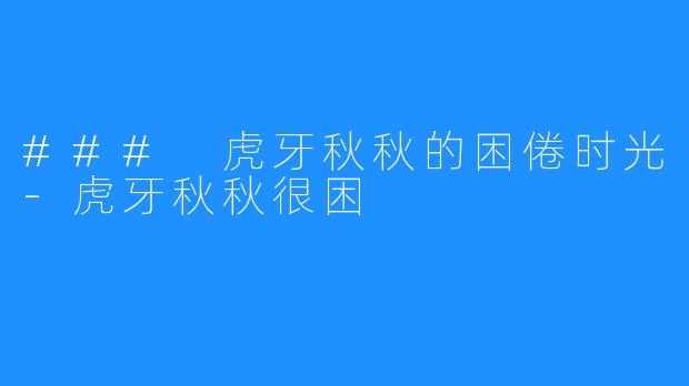 ### 虎牙秋秋的困倦时光-虎牙秋秋很困