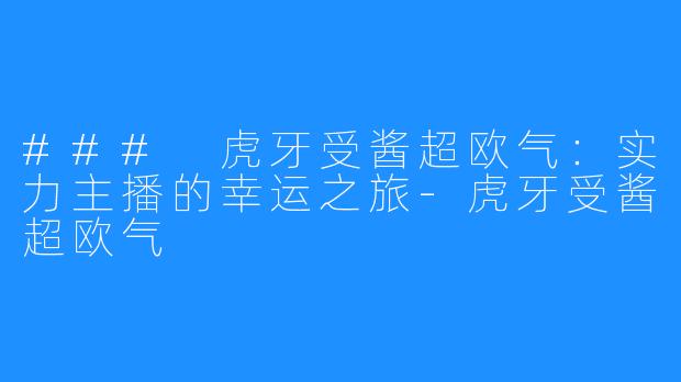 ### 虎牙受酱超欧气:实力主播的幸运之旅-虎牙受酱超欧气
