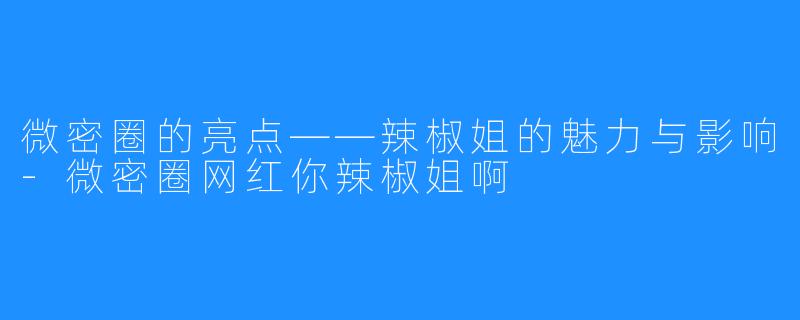 微密圈的亮点——辣椒姐的魅力与影响-微密圈网红你辣椒姐啊
