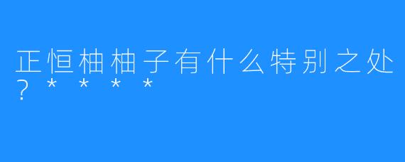 正恒柚柚子有什么特别之处?****