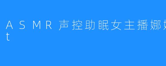 ASMR声控助眠女主播娜娜Sweet
