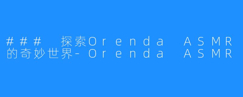 ### 探索Orenda ASMR的奇妙世界-Orenda ASMR