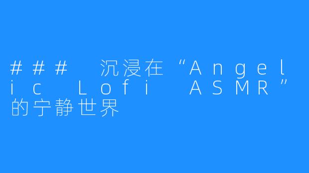 ### 沉浸在“Angelic Lofi ASMR”的宁静世界