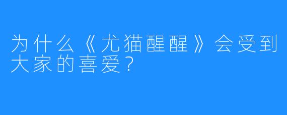 为什么《尤猫醒醒》会受到大家的喜爱?