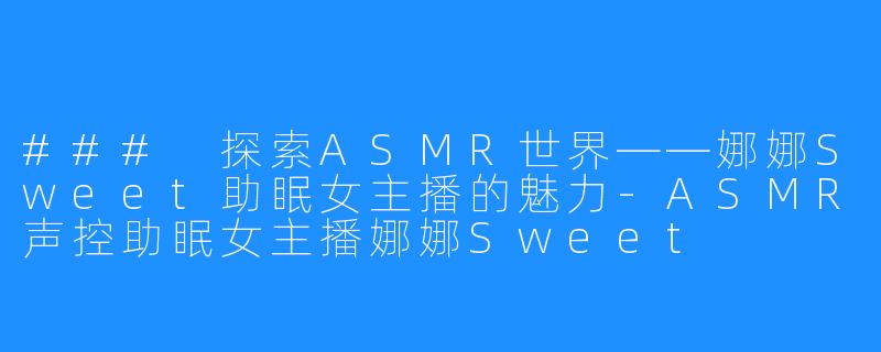### 探索ASMR世界——娜娜Sweet助眠女主播的魅力-ASMR声控助眠女主播娜娜Sweet