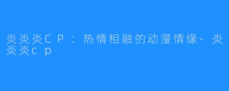 炎炎炎CP:热情相融的动漫情缘-炎炎炎cp