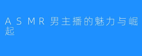ASMR男主播的魅力与崛起