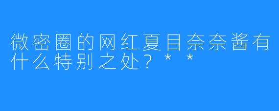 微密圈的网红夏目奈奈酱有什么特别之处?**