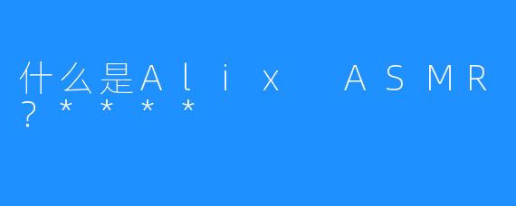 什么是Alix ASMR?****