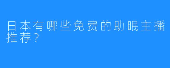 日本有哪些免费的助眠主播推荐?