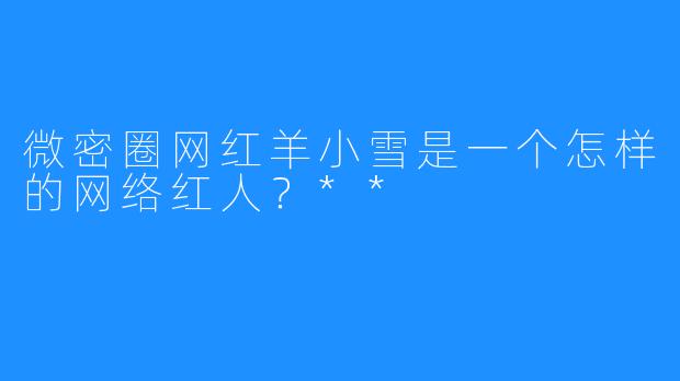 微密圈网红羊小雪是一个怎样的网络红人?**