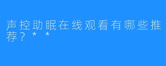 声控助眠在线观看有哪些推荐?**