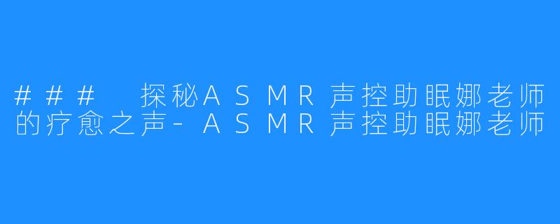 ### 探秘ASMR声控助眠娜老师的疗愈之声-ASMR声控助眠娜老师