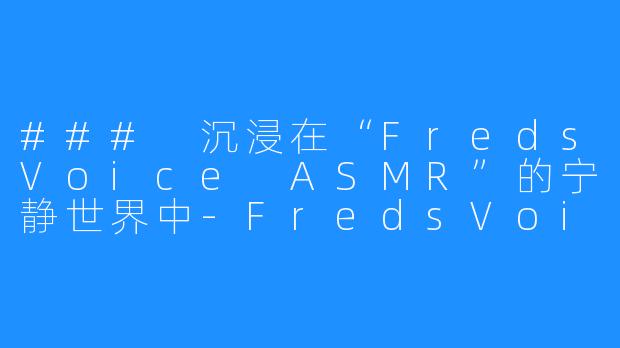 ### 沉浸在“FredsVoice ASMR”的宁静世界中-FredsVoice ASMR