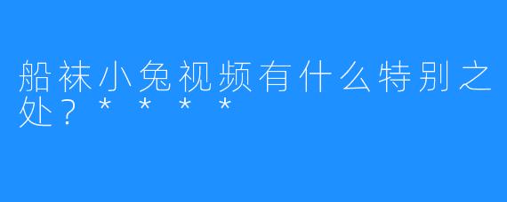 船袜小兔视频有什么特别之处?****