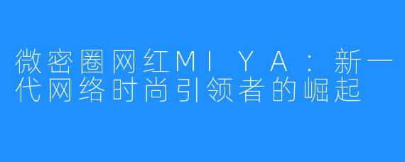 微密圈网红MIYA:新一代网络时尚引领者的崛起