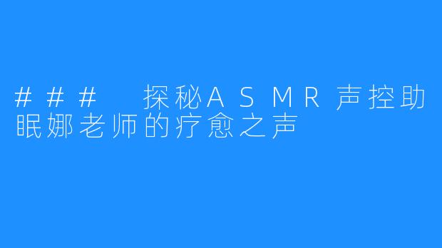 ### 探秘ASMR声控助眠娜老师的疗愈之声