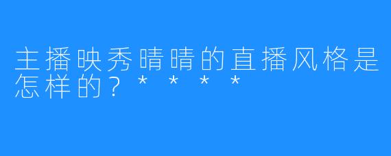 主播映秀晴晴的直播风格是怎样的?****