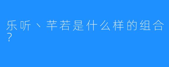 乐听丶芊若是什么样的组合?
