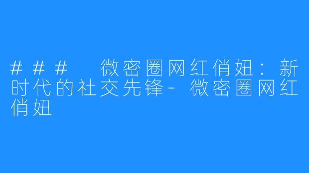### 微密圈网红俏妞:新时代的社交先锋-微密圈网红俏妞