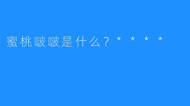 蜜桃啵啵是什么?****
