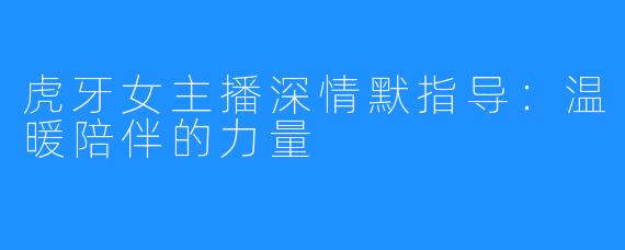 虎牙女主播深情默指导:温暖陪伴的力量