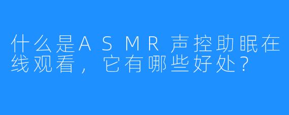 什么是ASMR声控助眠在线观看,它有哪些好处?