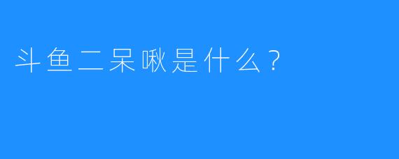 斗鱼二呆啾是什么?