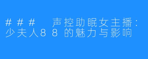 ### 声控助眠女主播:少夫人88的魅力与影响