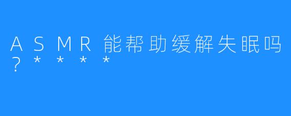 ASMR能帮助缓解失眠吗?****